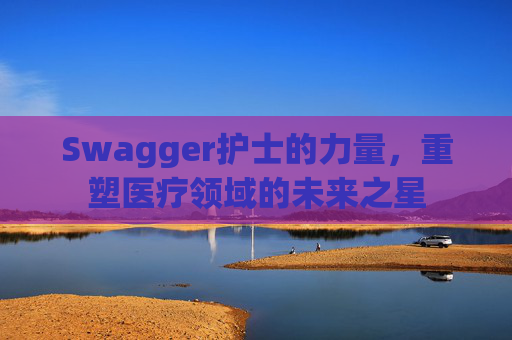 Swagger护士的力量,重塑医疗领域的未来之星 Swagger护士的力量,重塑医疗领域的未来之星